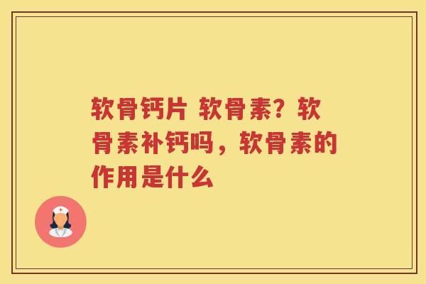 软骨钙片 软骨素？软骨素补钙吗，软骨素的作用是什么