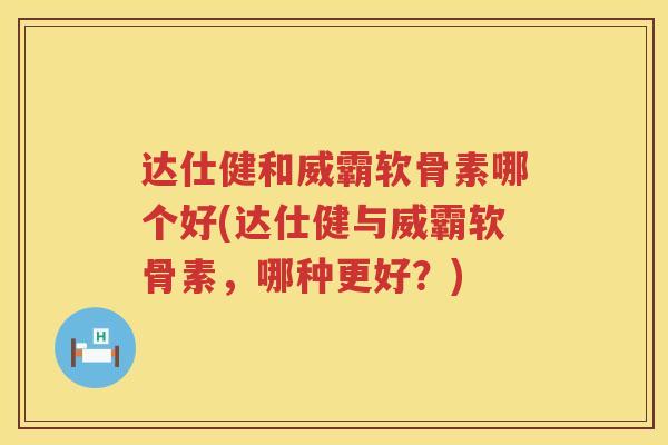 达仕健和威霸软骨素哪个好(达仕健与威霸软骨素,哪种更好?) 达仕健和威霸软骨素哪个好(达仕健与威霸软骨素,哪种更好?)