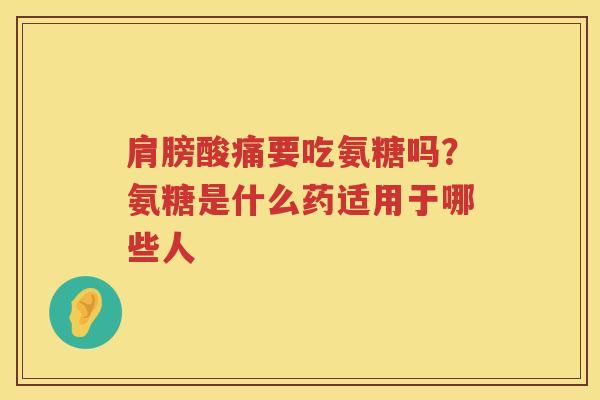 肩膀酸痛要吃氨糖吗?氨糖是什么药适用于哪些人 肩膀酸痛要吃氨糖吗?氨糖是什么药适用于哪些人