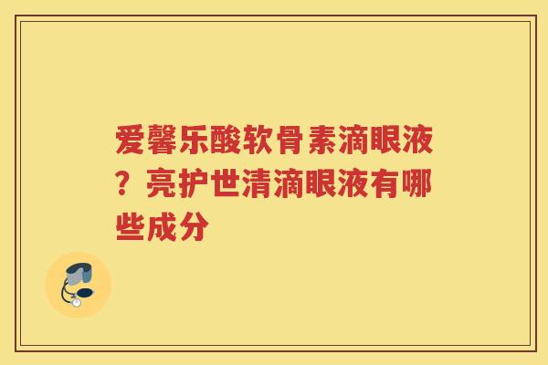 爱馨乐酸软骨素滴眼液？亮护世清滴眼液有哪些成分