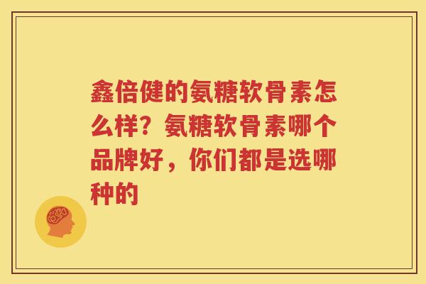 鑫倍健的氨糖软骨素怎么样?氨糖软骨素哪个品牌好,你们都是选哪种的 鑫倍健的氨糖软骨素怎么样?氨糖软骨素哪个品牌好,你们都是选哪种的