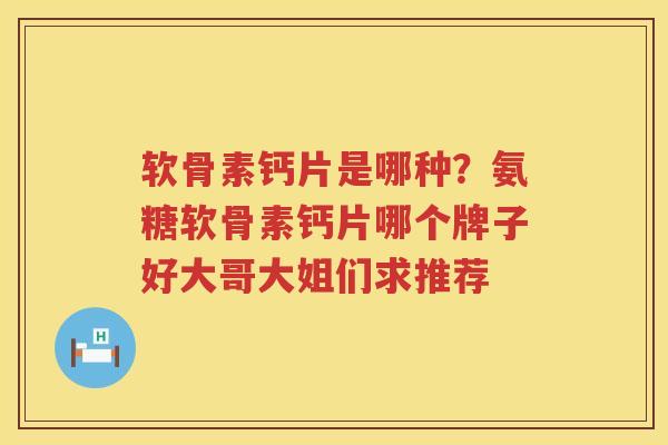 软骨素钙片是哪种?氨糖软骨素钙片哪个牌子好大哥大姐们求推荐 软骨素钙片是哪种?氨糖软骨素钙片哪个牌子好大哥大姐们求推荐