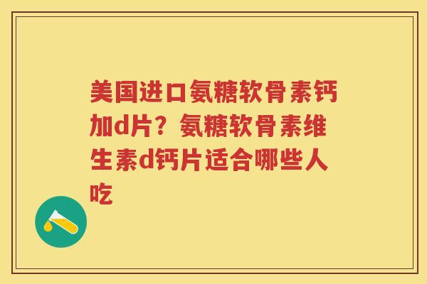 美国进口氨糖软骨素钙加d片?氨糖软骨素维生素d钙片适合哪些人吃 美国进口氨糖软骨素钙加d片?氨糖软骨素维生素d钙片适合哪些人吃