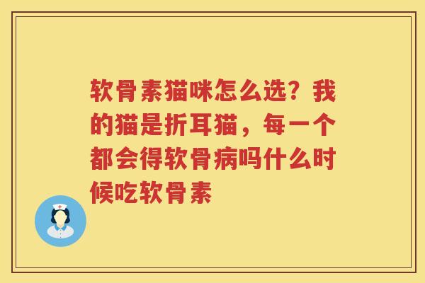 软骨素猫咪怎么选?我的猫是折耳猫,每一个都会得软骨吗什么时候吃软骨素 软骨素猫咪怎么选?我的猫是折耳猫,每一个都会得软骨吗什么时候吃软骨素