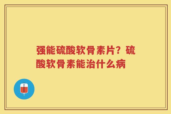 强能硫酸软骨素片?硫酸软骨素能什么 强能硫酸软骨素片?硫酸软骨素能什么