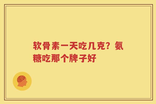 软骨素一天吃几克?氨糖吃那个牌子好 软骨素一天吃几克?氨糖吃那个牌子好