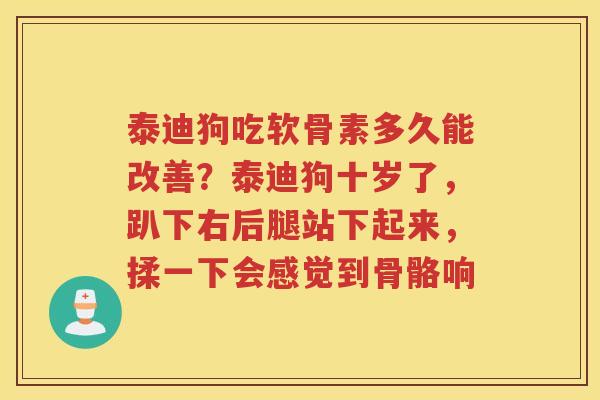 泰迪狗吃软骨素多久能改善?泰迪狗十岁了,趴下右后腿站下起来,揉一下会感觉到骨骼响 泰迪狗吃软骨素多久能改善?泰迪狗十岁了,趴下右后腿站下起来,揉一下会感觉到骨骼响