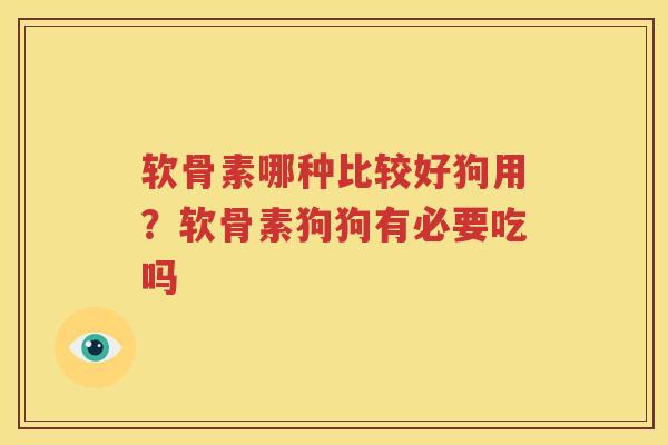 软骨素哪种比较好狗用？软骨素狗狗有必要吃吗