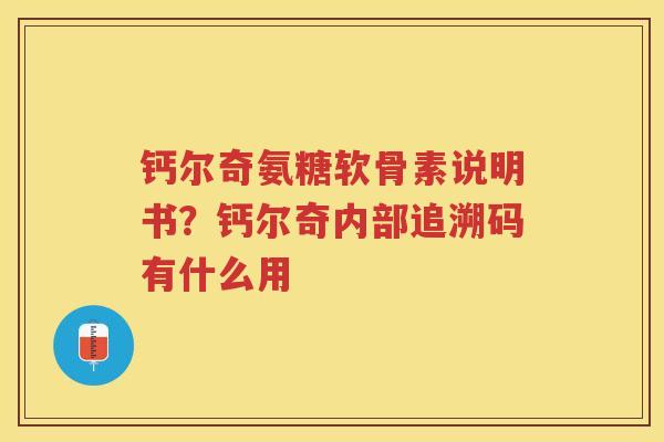 钙尔奇氨糖软骨素说明书?钙尔奇内部追溯码有什么用 钙尔奇氨糖软骨素说明书?钙尔奇内部追溯码有什么用