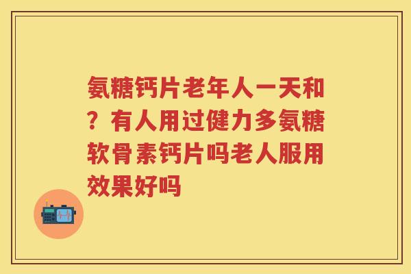 氨糖钙片老年人一天和?有人用过健力多氨糖软骨素钙片吗老人服用效果好吗 氨糖钙片老年人一天和?有人用过健力多氨糖软骨素钙片吗老人服用效果好吗