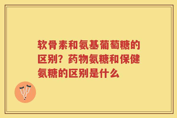 软骨素和氨基葡萄糖的区别?氨糖和保健氨糖的区别是什么 软骨素和氨基葡萄糖的区别?氨糖和保健氨糖的区别是什么