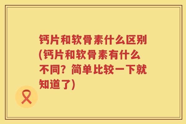 钙片和软骨素什么区别(钙片和软骨素有什么不同?简单比较一下就知道了) 钙片和软骨素什么区别(钙片和软骨素有什么不同?简单比较一下就知道了)