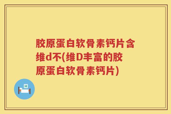 胶原蛋白软骨素钙片含维d不(维D丰富的胶原蛋白软骨素钙片) 胶原蛋白软骨素钙片含维d不(维D丰富的胶原蛋白软骨素钙片)