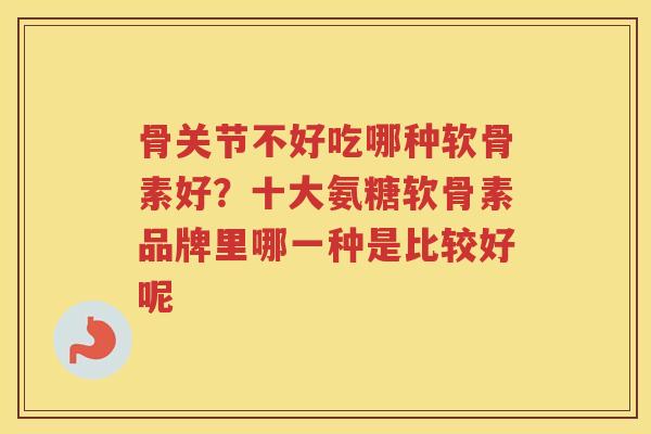 骨关节不好吃哪种软骨素好?十大氨糖软骨素品牌里哪一种是比较好呢 骨关节不好吃哪种软骨素好?十大氨糖软骨素品牌里哪一种是比较好呢