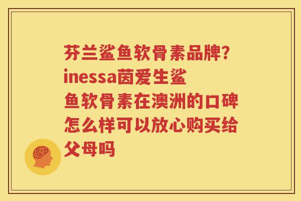 芬兰鲨鱼软骨素品牌?inessa茵爱生鲨鱼软骨素在澳洲的口碑怎么样可以放心购买给父母吗 芬兰鲨鱼软骨素品牌?inessa茵爱生鲨鱼软骨素在澳洲的口碑怎么样可以放心购买给父母吗