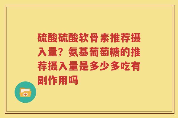 硫酸硫酸软骨素推荐摄入量？氨基葡萄糖的推荐摄入量是多少多吃有副作用吗