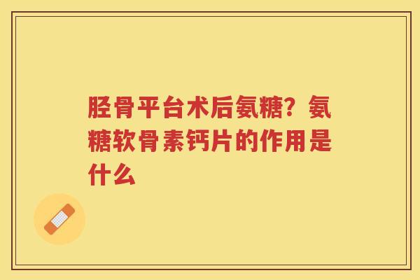 胫骨平台术后氨糖?氨糖软骨素钙片的作用是什么 胫骨平台术后氨糖?氨糖软骨素钙片的作用是什么