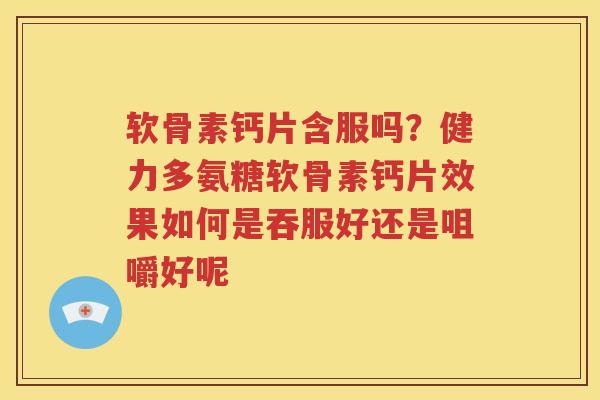 软骨素钙片含服吗？健力多氨糖软骨素钙片效果如何是吞服好还是咀嚼好呢