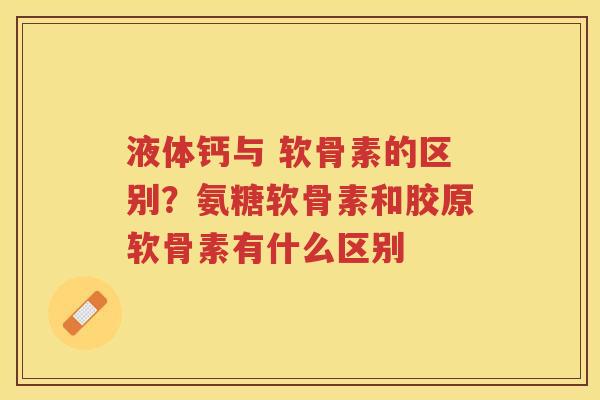 液体钙与 软骨素的区别?氨糖软骨素和胶原软骨素有什么区别 液体钙与 软骨素的区别?氨糖软骨素和胶原软骨素有什么区别