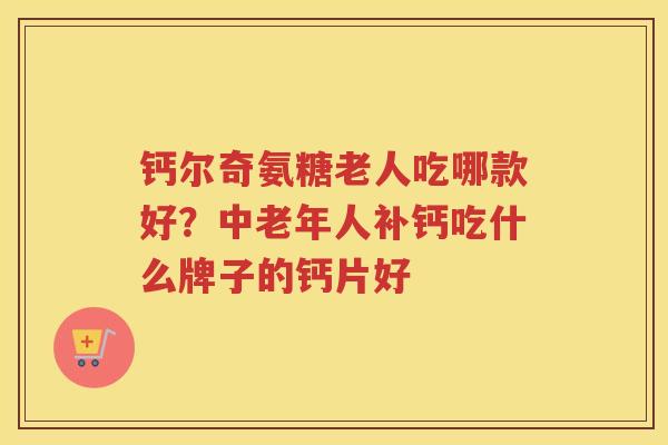 钙尔奇氨糖老人吃哪款好?中老年人补钙吃什么牌子的钙片好 钙尔奇氨糖老人吃哪款好?中老年人补钙吃什么牌子的钙片好