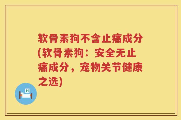 软骨素狗不含成分(软骨素狗：安全无成分，宠物关节健康之选)