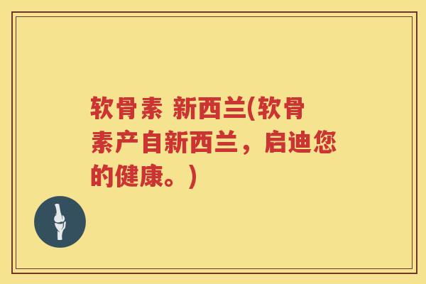 软骨素 新西兰(软骨素产自新西兰,启迪您的健康。) 软骨素 新西兰(软骨素产自新西兰,启迪您的健康。)