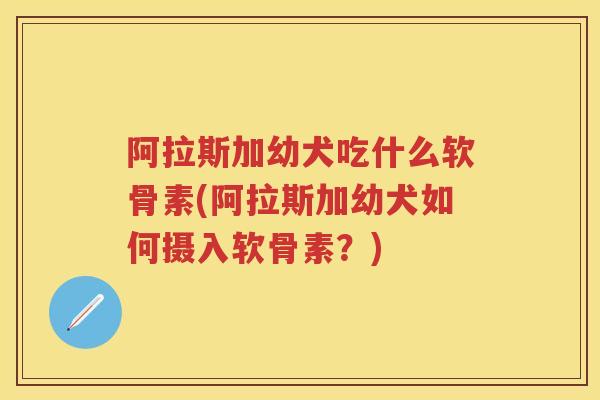 阿拉斯加幼犬吃什么软骨素(阿拉斯加幼犬如何摄入软骨素？)