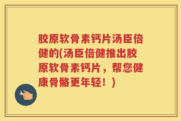 胶原软骨素钙片汤臣倍健的(汤臣倍健推出胶原软骨素钙片,帮您健康骨骼更年轻!) 胶原软骨素钙片汤臣倍健的(汤臣倍健推出胶原软骨素钙片,帮您健康骨骼更年轻!)