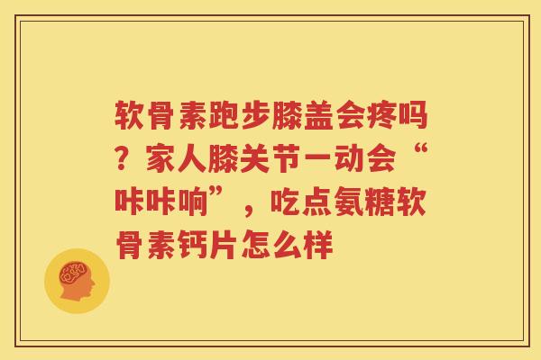 软骨素跑步膝盖会疼吗?家人膝关节一动会“咔咔响”,吃点氨糖软骨素钙片怎么样 软骨素跑步膝盖会疼吗?家人膝关节一动会“咔咔响”,吃点氨糖软骨素钙片怎么样