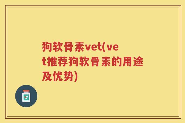 狗软骨素vet(vet推荐狗软骨素的用途及优势)
