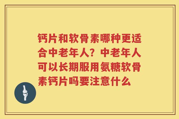 钙片和软骨素哪种更适合中老年人?中老年人可以长期服用氨糖软骨素钙片吗要注意什么 钙片和软骨素哪种更适合中老年人?中老年人可以长期服用氨糖软骨素钙片吗要注意什么