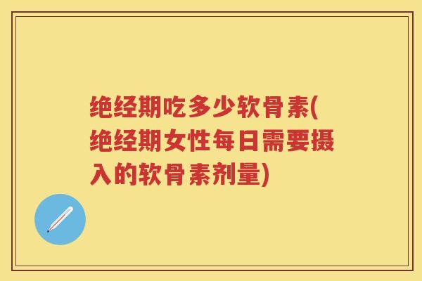 绝经期吃多少软骨素(绝经期女性每日需要摄入的软骨素剂量)