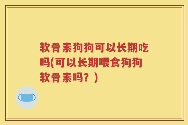 软骨素狗狗可以长期吃吗(可以长期喂食狗狗软骨素吗?) 软骨素狗狗可以长期吃吗(可以长期喂食狗狗软骨素吗?)