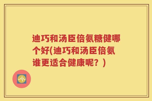 迪巧和汤臣倍氨糖健哪个好(迪巧和汤臣倍氨谁更适合健康呢?) 迪巧和汤臣倍氨糖健哪个好(迪巧和汤臣倍氨谁更适合健康呢?)
