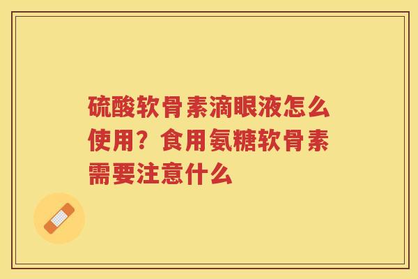 硫酸软骨素滴眼液怎么使用？食用氨糖软骨素需要注意什么
