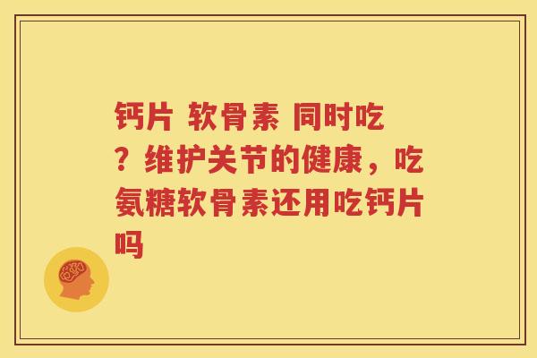 钙片 软骨素 同时吃?维护关节的健康,吃氨糖软骨素还用吃钙片吗 钙片 软骨素 同时吃?维护关节的健康,吃氨糖软骨素还用吃钙片吗