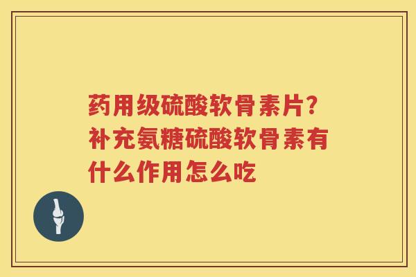 药用级硫酸软骨素片?补充氨糖硫酸软骨素有什么作用怎么吃 药用级硫酸软骨素片?补充氨糖硫酸软骨素有什么作用怎么吃