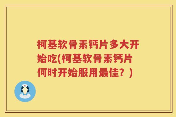 柯基软骨素钙片多大开始吃(柯基软骨素钙片何时开始服用佳？)