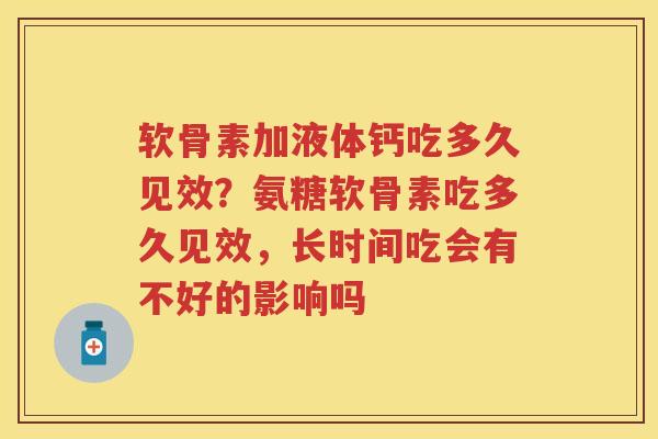软骨素加液体钙吃多久见效?氨糖软骨素吃多久见效,长时间吃会有不好的影响吗 软骨素加液体钙吃多久见效?氨糖软骨素吃多久见效,长时间吃会有不好的影响吗