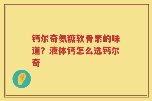 钙尔奇氨糖软骨素的味道?液体钙怎么选钙尔奇 钙尔奇氨糖软骨素的味道?液体钙怎么选钙尔奇