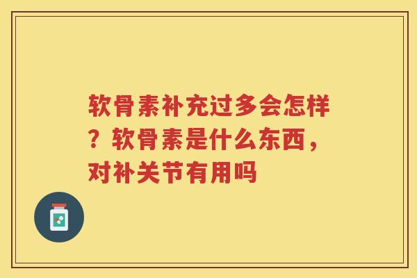 软骨素补充过多会怎样？软骨素是什么东西，对补关节有用吗