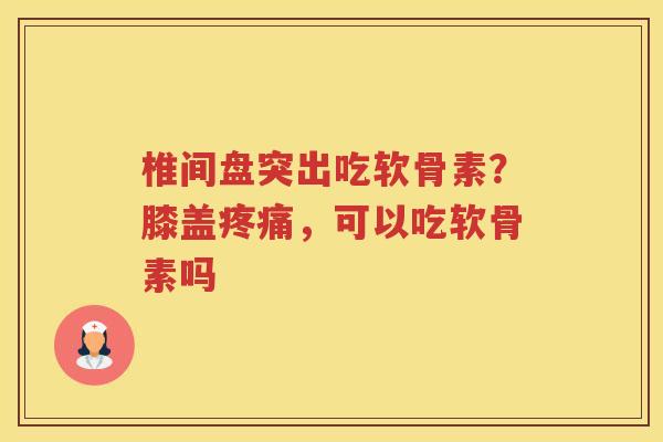 椎间盘突出吃软骨素?膝盖,可以吃软骨素吗 椎间盘突出吃软骨素?膝盖,可以吃软骨素吗