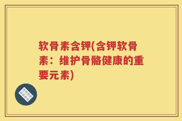 软骨素含钾(含钾软骨素:维护骨骼健康的重要元素) 软骨素含钾(含钾软骨素:维护骨骼健康的重要元素)