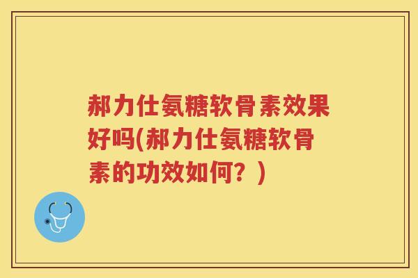 郝力仕氨糖软骨素效果好吗(郝力仕氨糖软骨素的功效如何?) 郝力仕氨糖软骨素效果好吗(郝力仕氨糖软骨素的功效如何?)