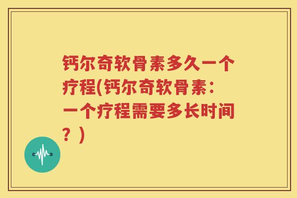 钙尔奇软骨素多久一个疗程(钙尔奇软骨素:一个疗程需要多长时间?) 钙尔奇软骨素多久一个疗程(钙尔奇软骨素:一个疗程需要多长时间?)
