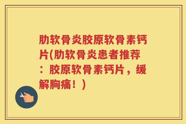 胶原软骨素钙片(患者推荐:胶原软骨素钙片,缓解胸痛!) 胶原软骨素钙片(患者推荐:胶原软骨素钙片,缓解胸痛!)