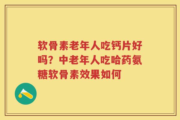 软骨素老年人吃钙片好吗？中老年人吃哈药氨糖软骨素效果如何