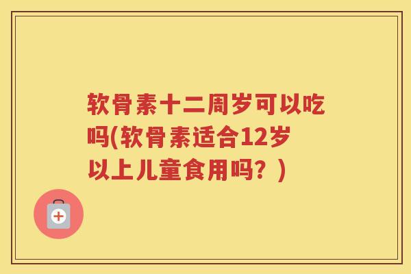 软骨素十二周岁可以吃吗(软骨素适合12岁以上儿童食用吗？)