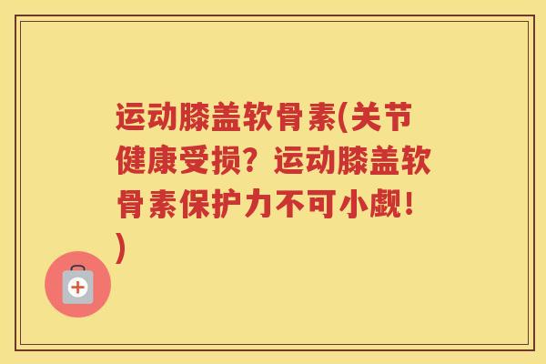 运动膝盖软骨素(关节健康受损？运动膝盖软骨素保护力不可小觑！)