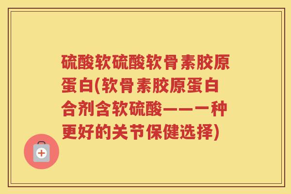 硫酸软硫酸软骨素胶原蛋白(软骨素胶原蛋白合剂含软硫酸——一种更好的关节保健选择) 硫酸软硫酸软骨素胶原蛋白(软骨素胶原蛋白合剂含软硫酸——一种更好的关节保健选择)